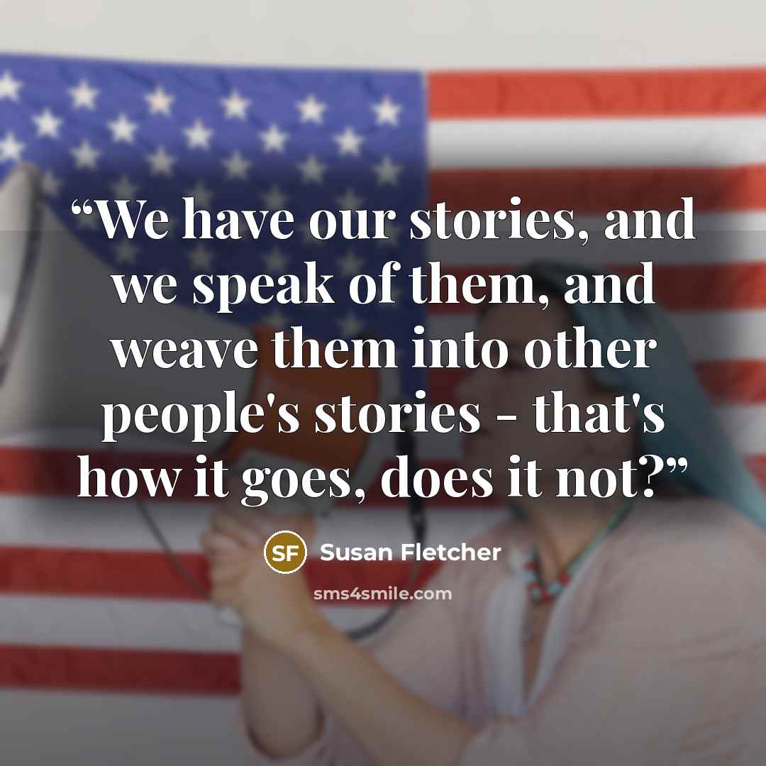 “We have our stories, and we speak of them, and weave them into other people's stories - that's how it goes, does it not?” quote by Susan Fletcher