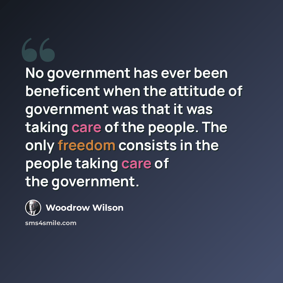 “No government has ever been beneficent when the attitude of government was that it was taking care of the people. The only freedom consists in the people taking care of the government.” quote by Woodrow Wilson