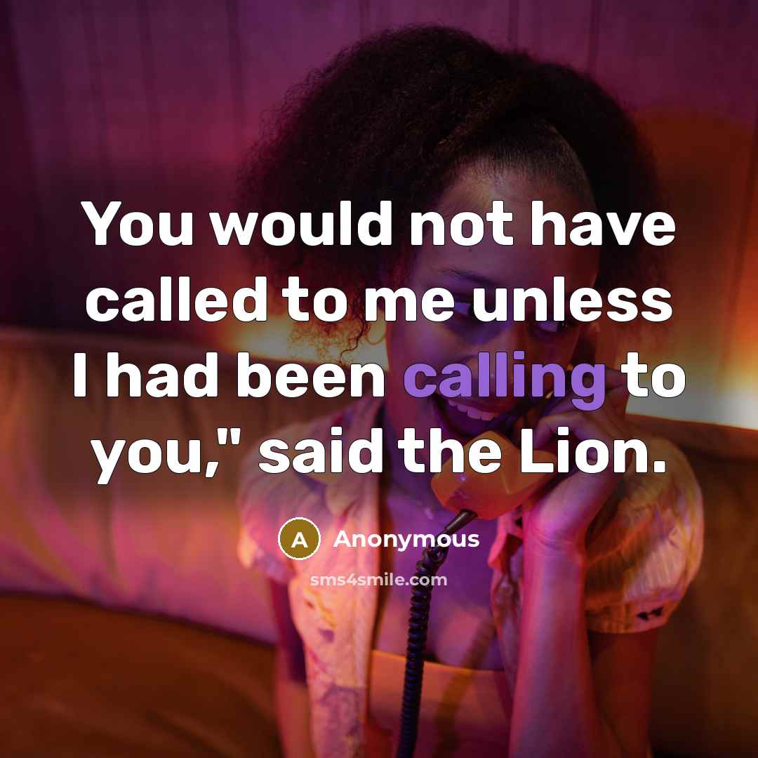 “You would not have called to me unless I had been calling to you," said the Lion.” quote by Anonymous