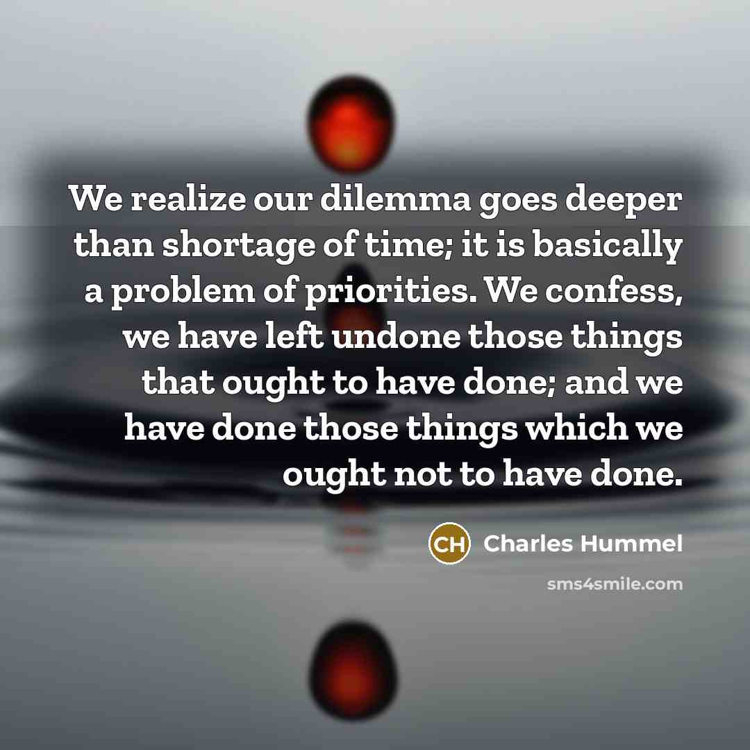 “We realize our dilemma goes deeper than shortage of time; it is basically a problem of priorities. We confess, we have left undone those things that ought to have done; and we have done those things which we ought not to have done.” quote by Charles Hummel