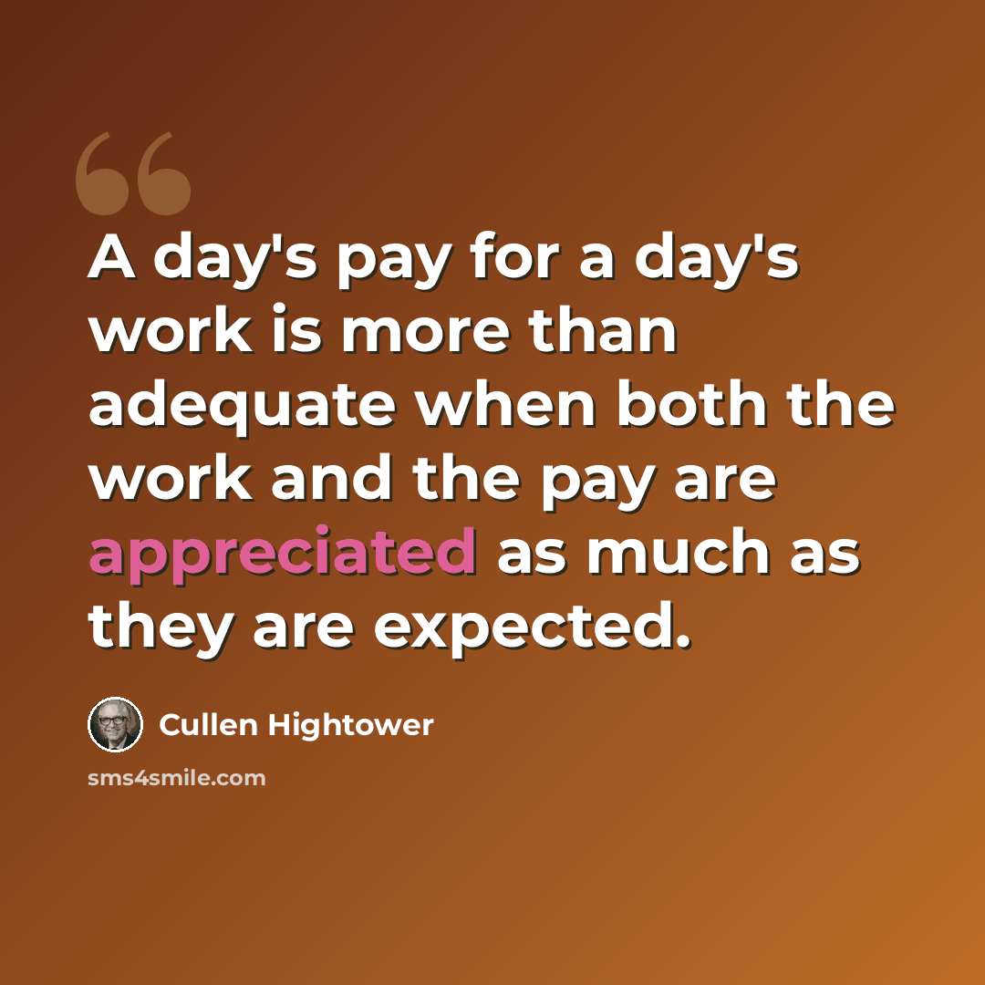 “A day's pay for a day's work is more than adequate when both the work and the pay are appreciated as much as they are expected.” quote by Cullen Hightower