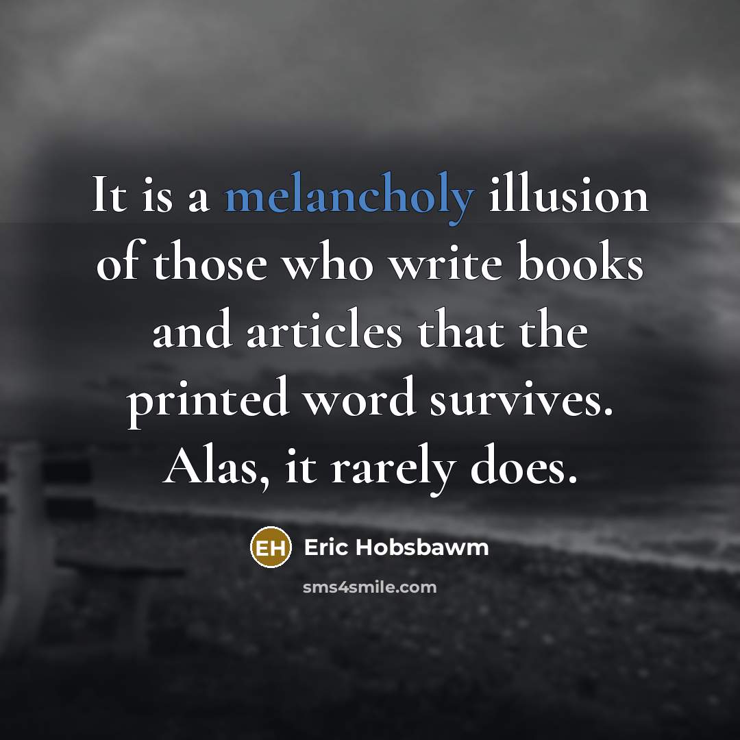 “It is a melancholy illusion of those who write books and articles that the printed word survives. Alas, it rarely does.” quote by Eric Hobsbawm