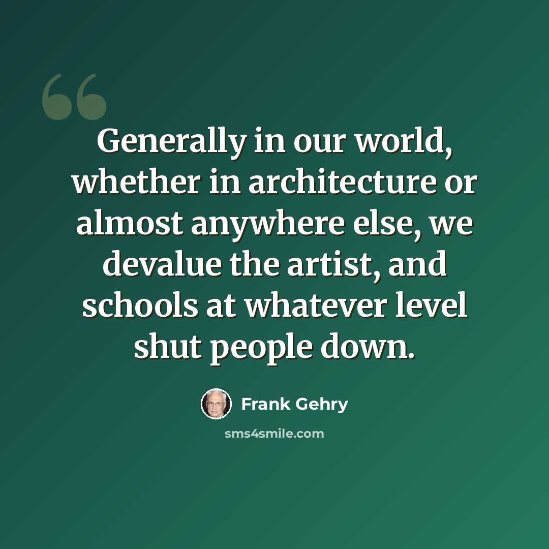 “Generally in our world, whether in architecture or almost anywhere else, we devalue the artist, and schools at whatever level shut people down.” quote by Frank Gehry