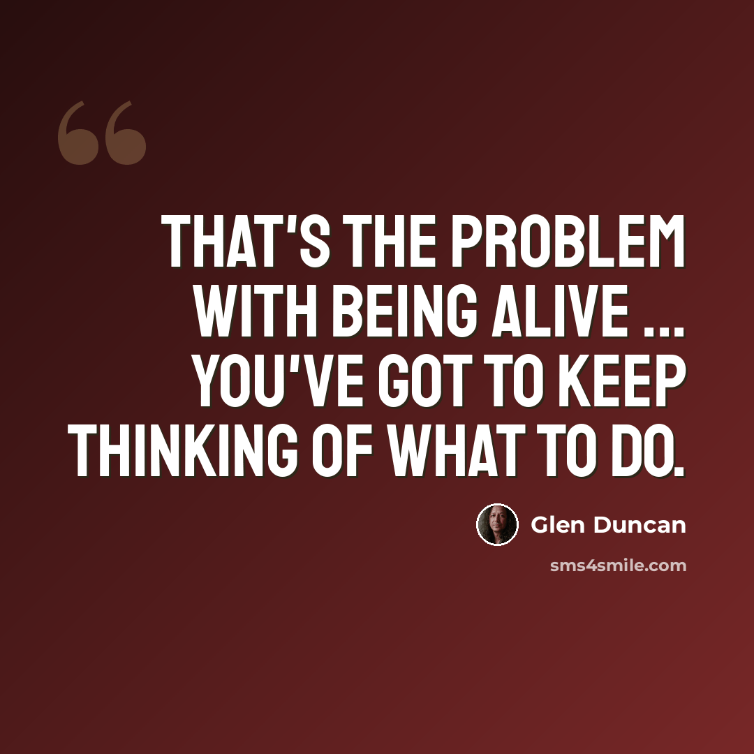 “That's the problem with being alive ... You've got to keep thinking of what to do.” quote by Glen Duncan