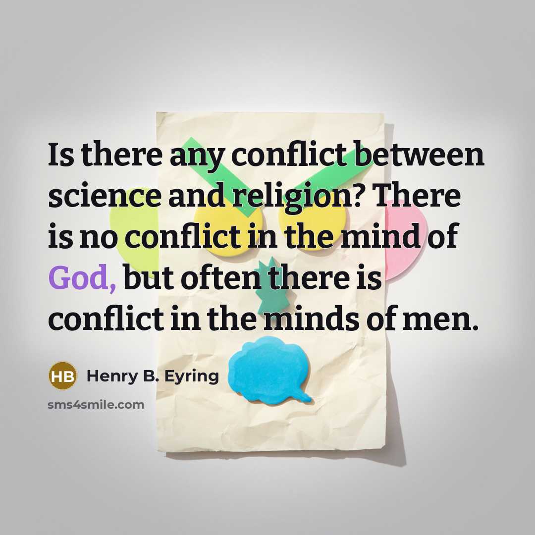 “Is there any conflict between science and religion? There is no conflict in the mind of God, but often there is conflict in the minds of men.” quote by Henry B. Eyring