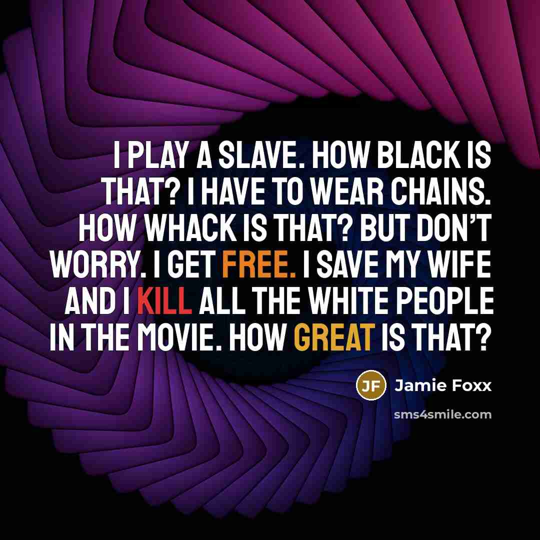 “I play a slave. How black is that? I have to wear chains. How whack is that? But don’t worry. I get free. I save my wife and I kill all the white people in the movie. How great is that?” quote by Jamie Foxx