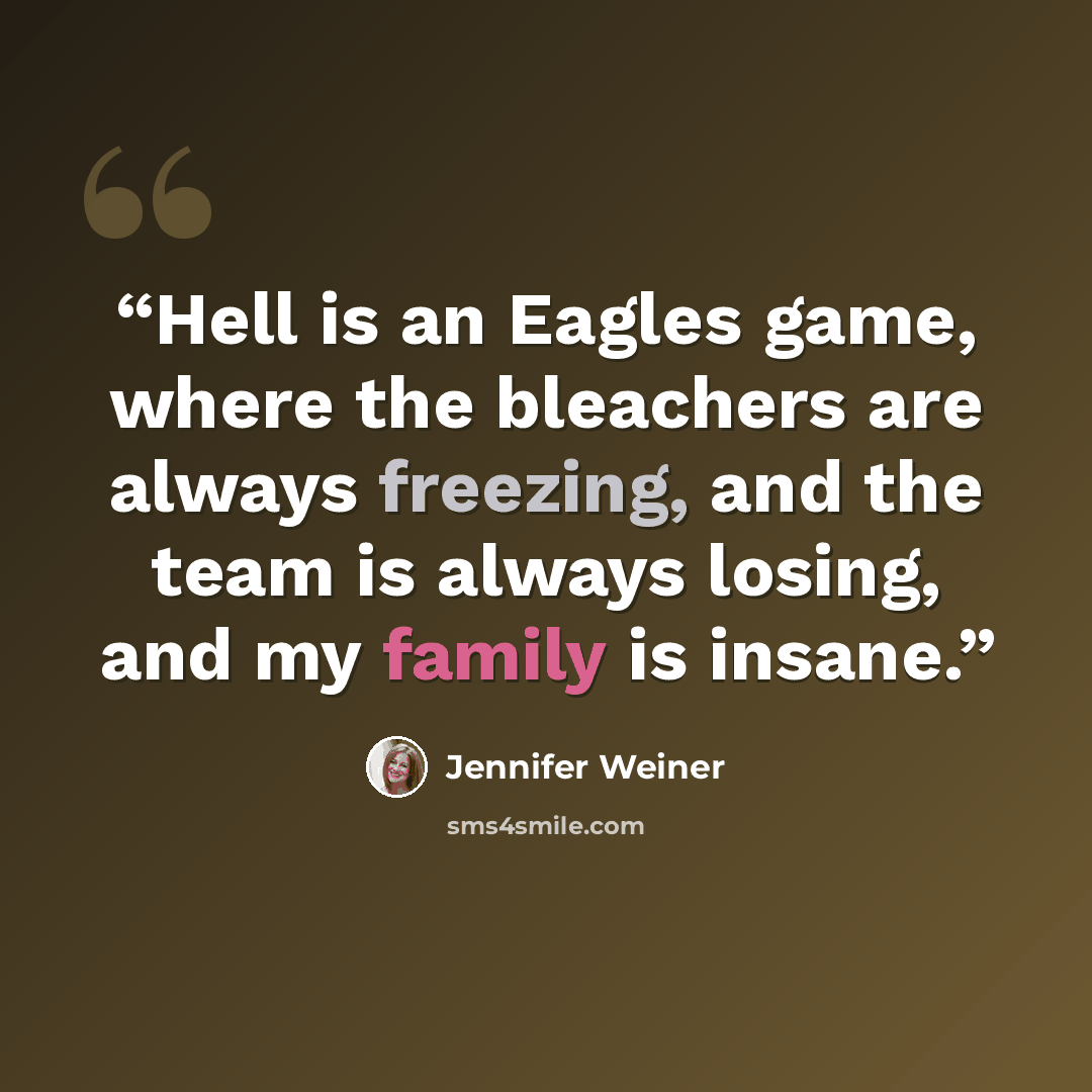 “Hell is an Eagles game, where the bleachers are always freezing, and the team is always losing, and my family is insane.” quote by Jennifer Weiner