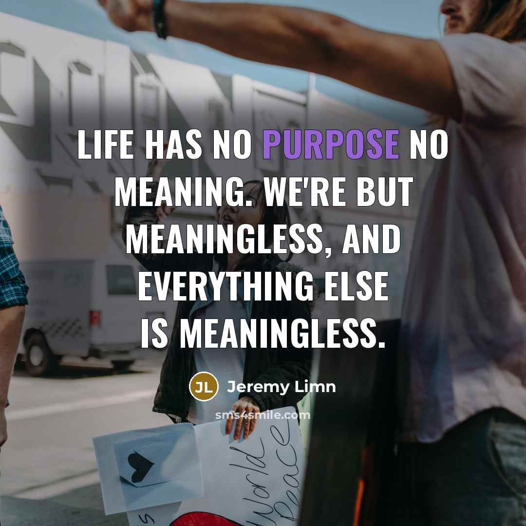 “Life has no purpose no meaning. We're but meaningless, and everything else is meaningless.” quote by Jeremy Limn