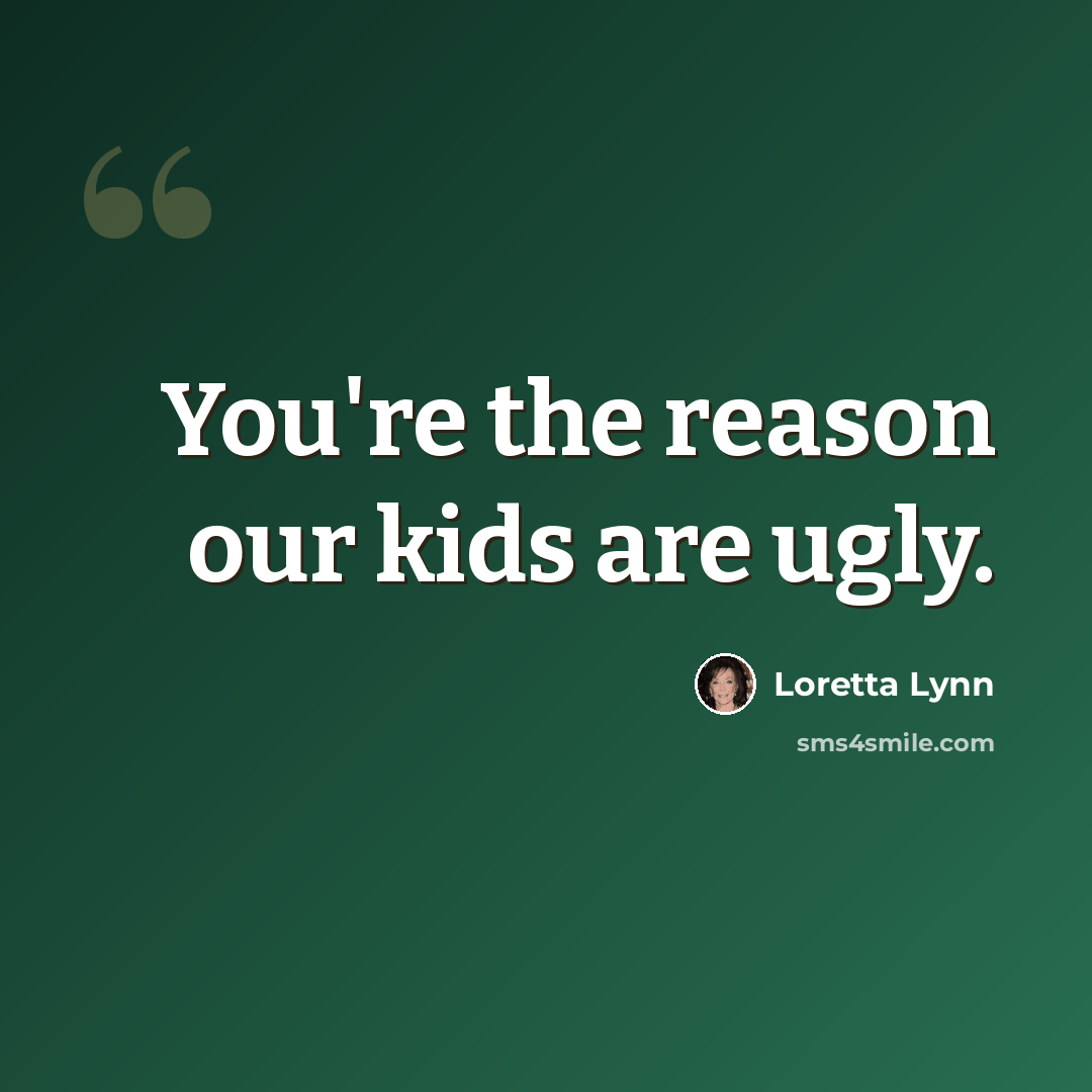“You're the reason our kids are ugly.” quote by Loretta Lynn