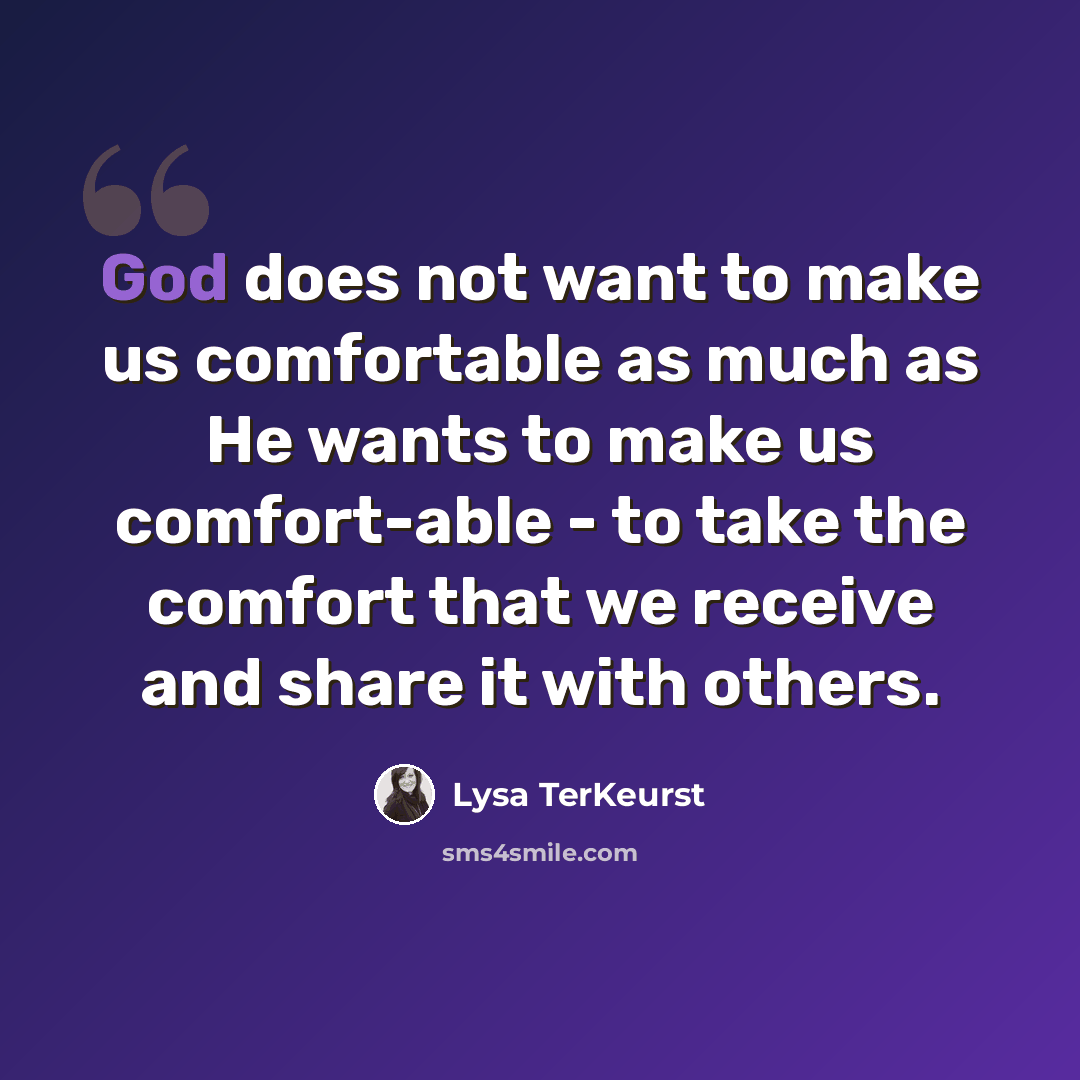 “God does not want to make us comfortable as much as He wants to make us comfort-able - to take the comfort that we receive and share it with others.” quote by Lysa TerKeurst
