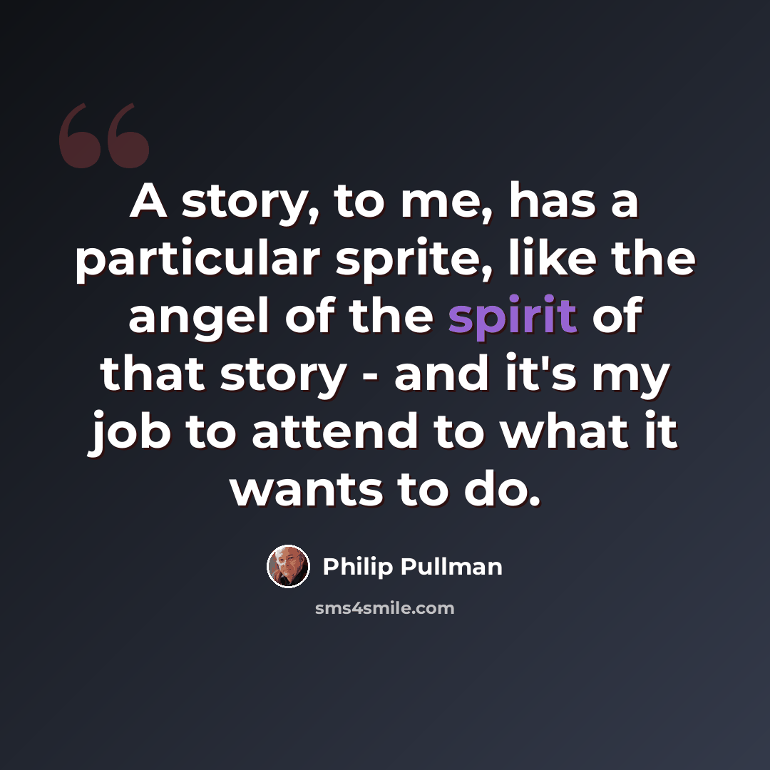 “A story, to me, has a particular sprite, like the angel of the spirit of that story - and it's my job to attend to what it wants to do.” quote by Philip Pullman