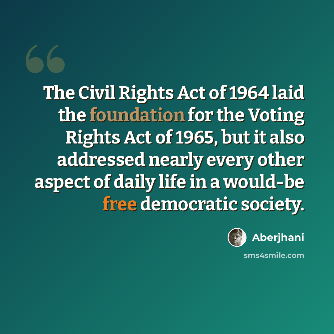 “The Civil Rights Act of 1964 laid the foundation for the Voting Rights Act of 1965, but it also addressed nearly every other aspect of daily life in a would-be free democratic society.” quote by Aberjhani