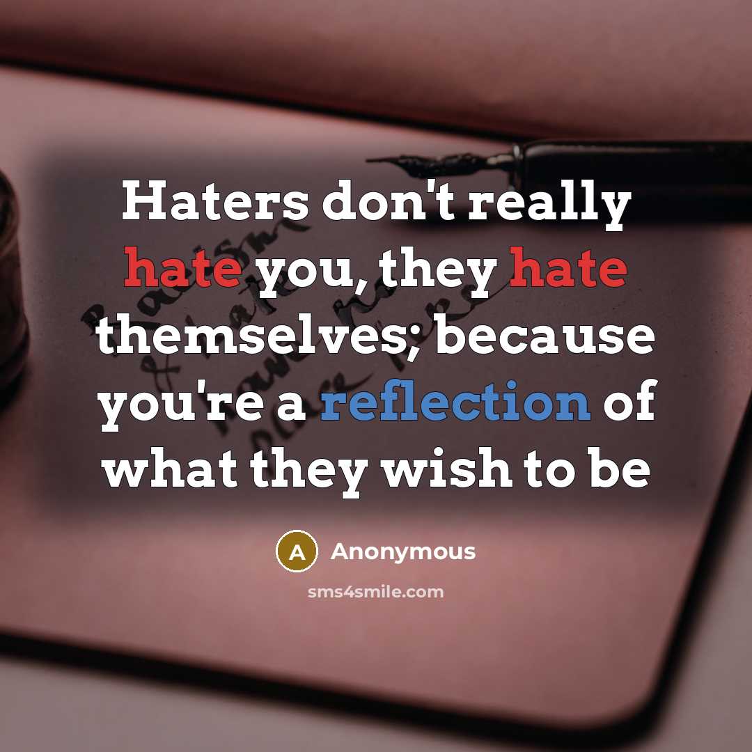 “Haters don't really hate you, they hate themselves; because you're a reflection of what they wish to be” quote by Anonymous