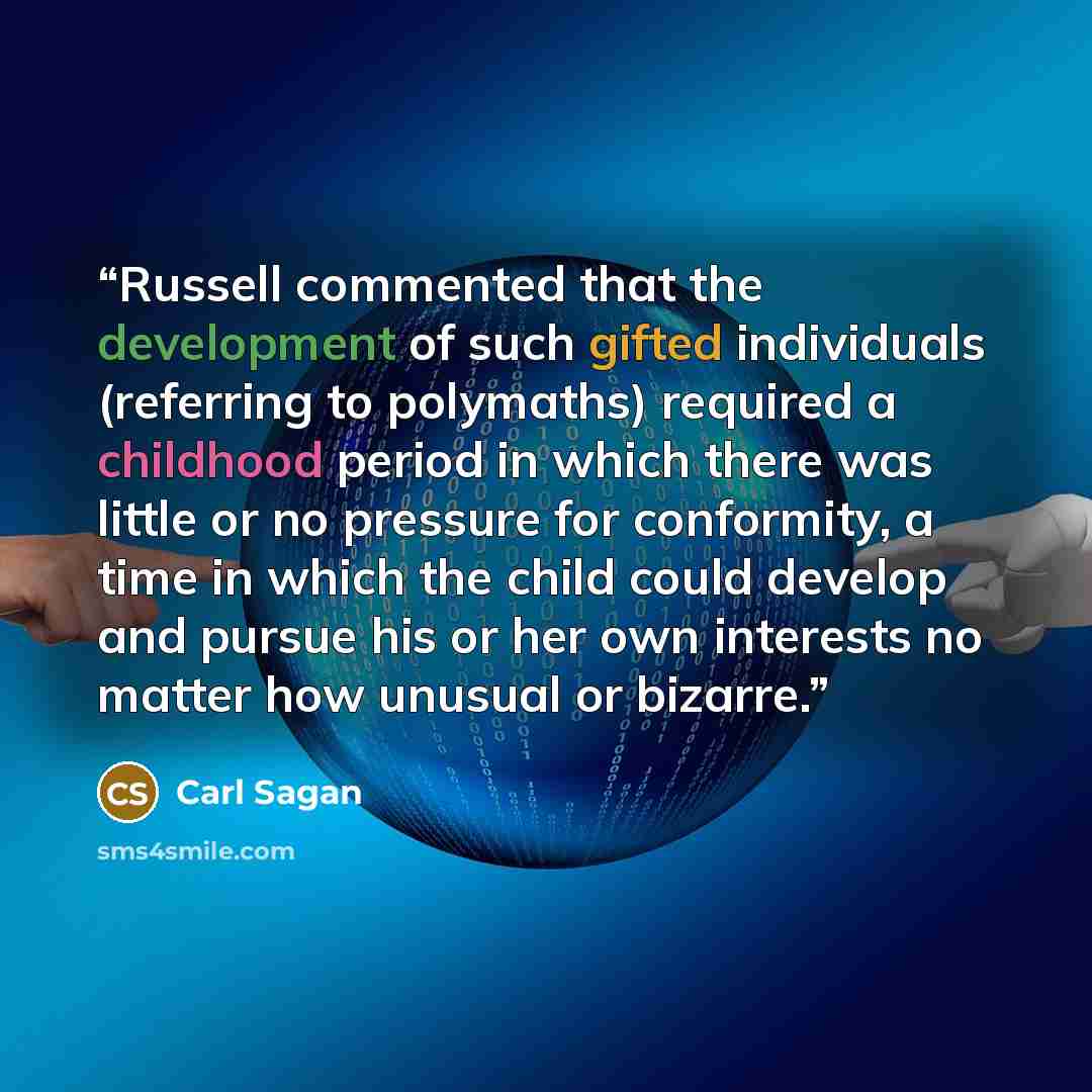 “Russell commented that the development of such gifted individuals (referring to polymaths) required a childhood period in which there was little or no pressure for conformity, a time in which the child could develop and pursue his or her own interests no matter how unusual or bizarre.” quote by Carl Sagan