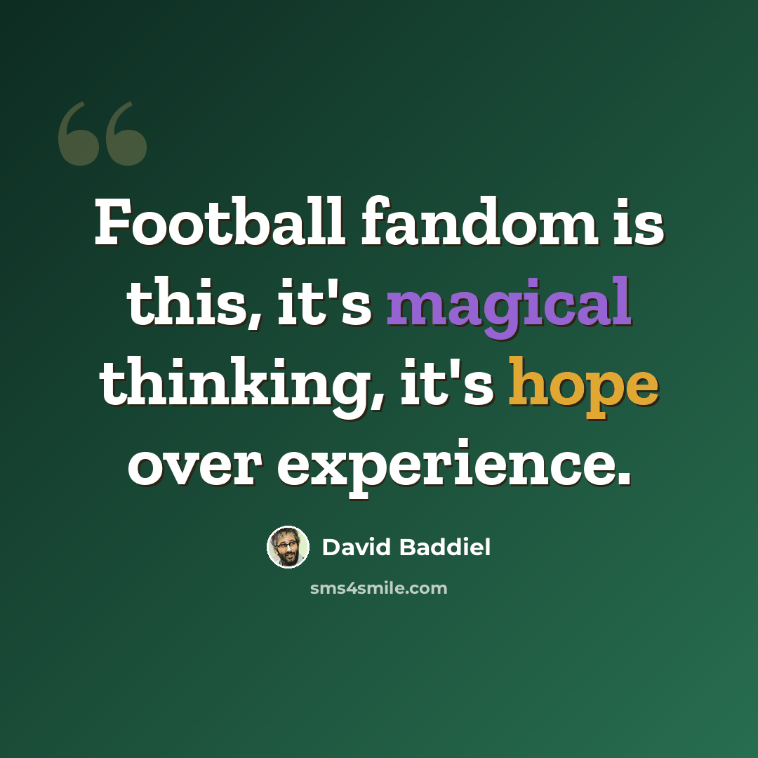 “Football fandom is this, it's magical thinking, it's hope over experience.” quote by David Baddiel