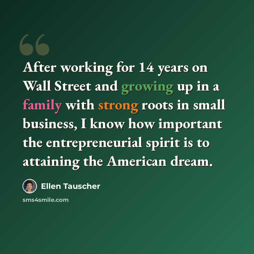 “After working for 14 years on Wall Street and growing up in a family with strong roots in small business, I know how important the entrepreneurial spirit is to attaining the American dream.” quote by Ellen Tauscher