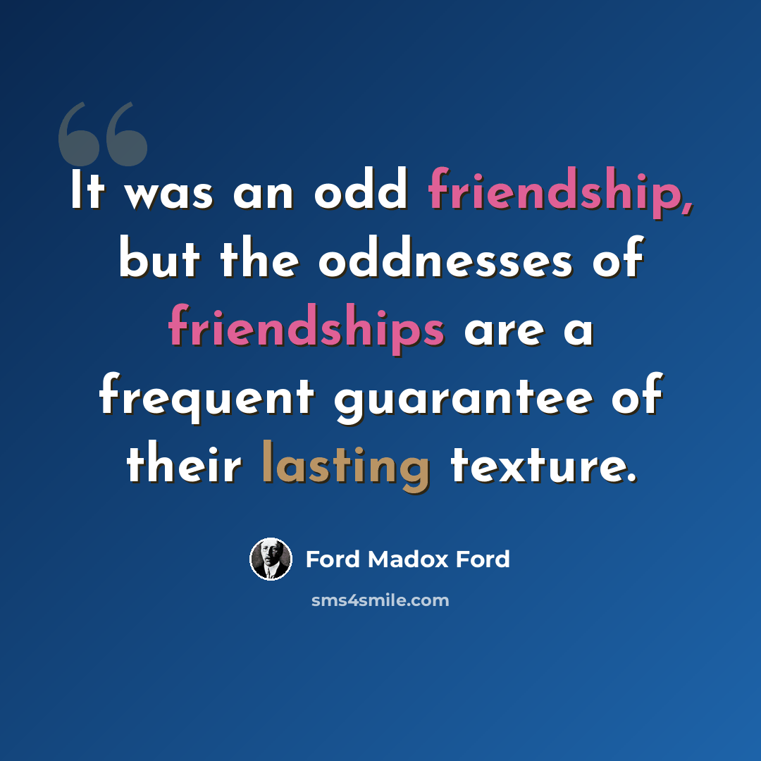 “It was an odd friendship, but the oddnesses of friendships are a frequent guarantee of their lasting texture.” quote by Ford Madox Ford