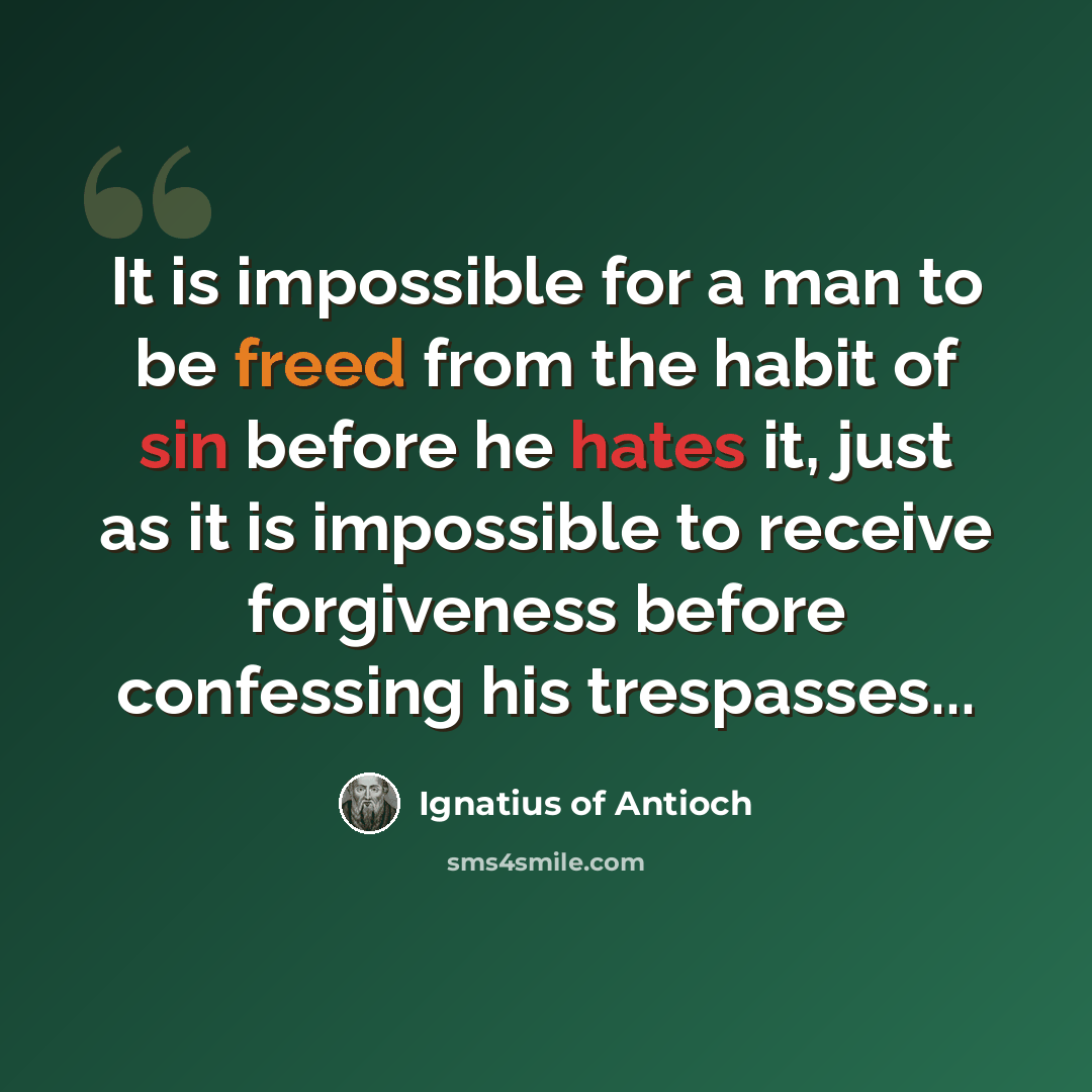 “It is impossible for a man to be freed from the habit of sin before he hates it, just as it is impossible to receive forgiveness before confessing his trespasses...” quote by Ignatius of Antioch