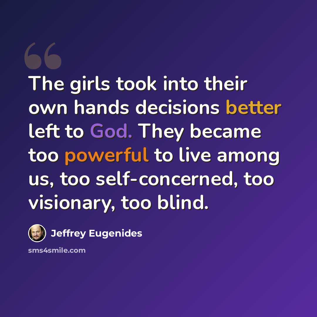 “The girls took into their own hands decisions better left to God. They became too powerful to live among us, too self-concerned, too visionary, too blind.” quote by Jeffrey Eugenides
