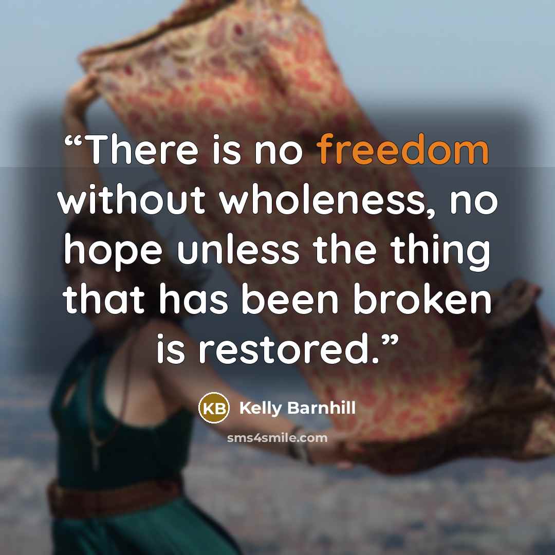 “There is no freedom without wholeness, no hope unless the thing that has been broken is restored.” quote by Kelly Barnhill