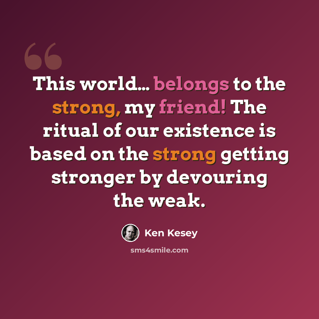 “This world… belongs to the strong, my friend! The ritual of our existence is based on the strong getting stronger by devouring the weak.” quote by Ken Kesey