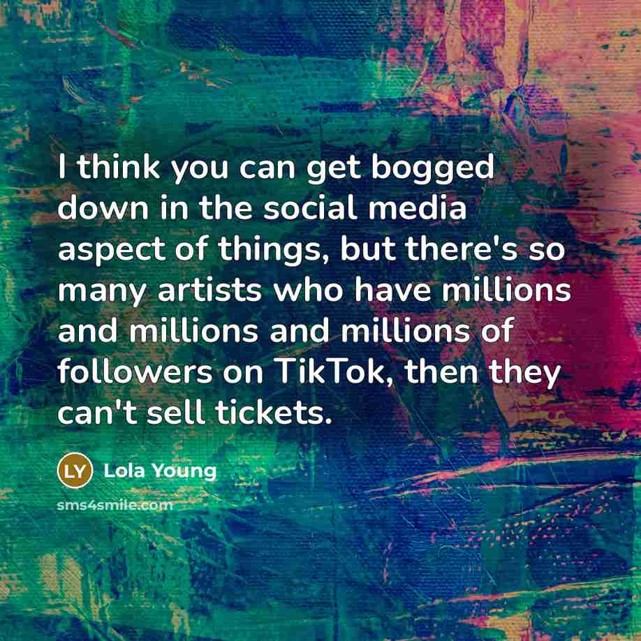 “I think you can get bogged down in the social media aspect of things, but there's so many artists who have millions and millions and millions of followers on TikTok, then they can't sell tickets.” quote by Lola Young