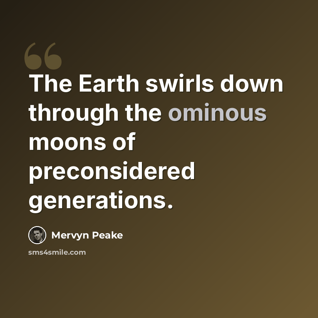 “The Earth swirls down through the ominous moons of preconsidered generations.” quote by Mervyn Peake
