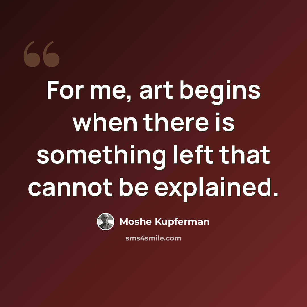 “For me, art begins when there is something left that cannot be explained.” quote by Moshe Kupferman