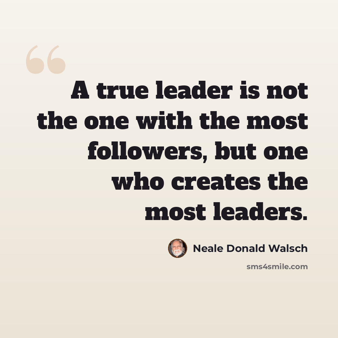 “A true leader is not the one with the most followers, but one who creates the most leaders.” quote by Neale Donald Walsch