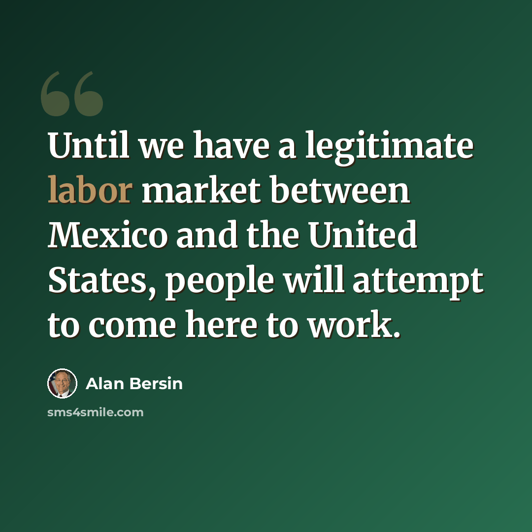 “Until we have a legitimate labor market between Mexico and the United States, people will attempt to come here to work.” quote by Alan Bersin