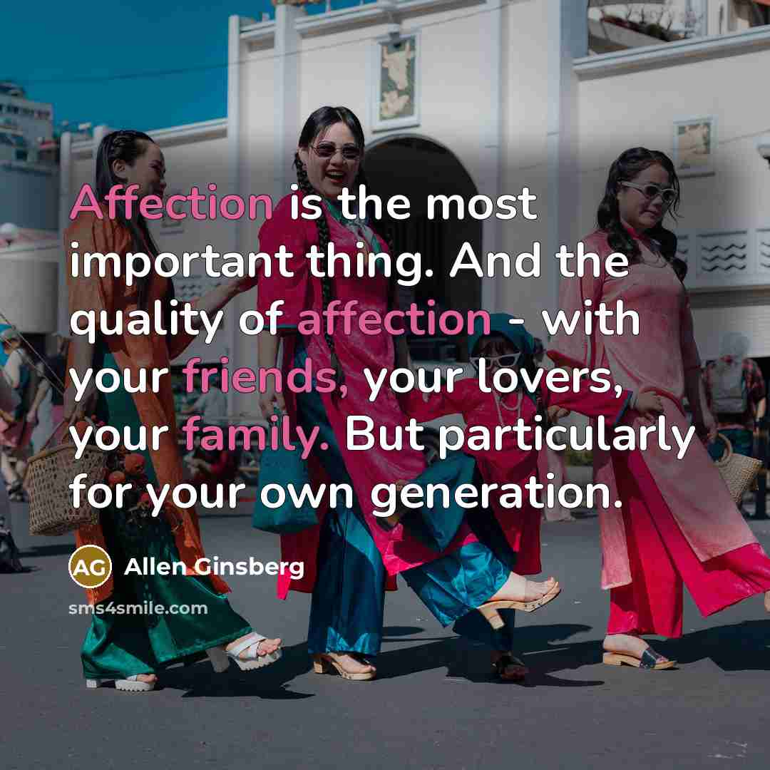 “Affection is the most important thing. And the quality of affection - with your friends, your lovers, your family. But particularly for your own generation.” quote by Allen Ginsberg