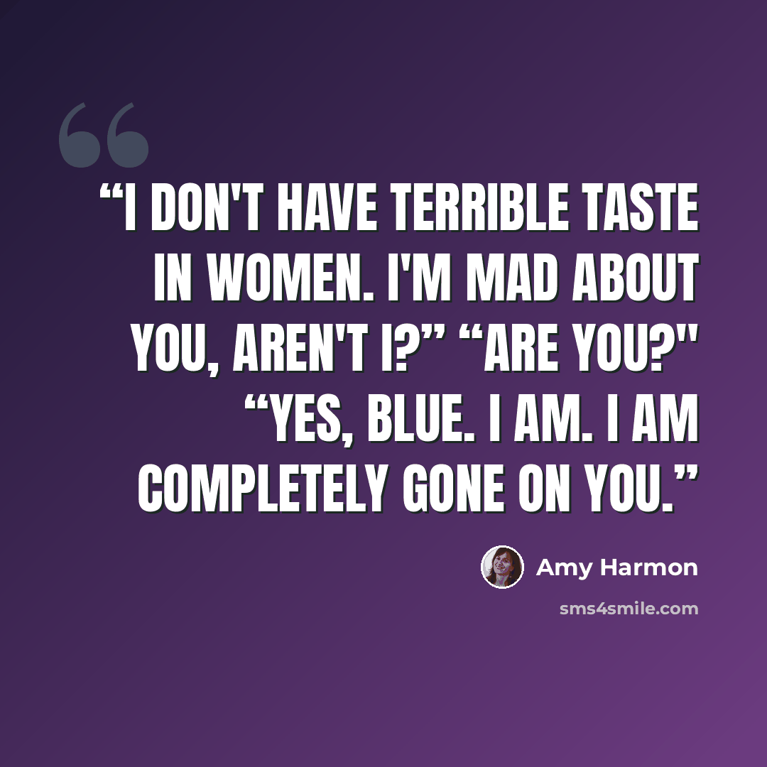 “I don't have terrible taste in women. I'm mad about you, aren't I?” “Are you?" “Yes, Blue. I am. I am completely gone on you.” quote by Amy Harmon