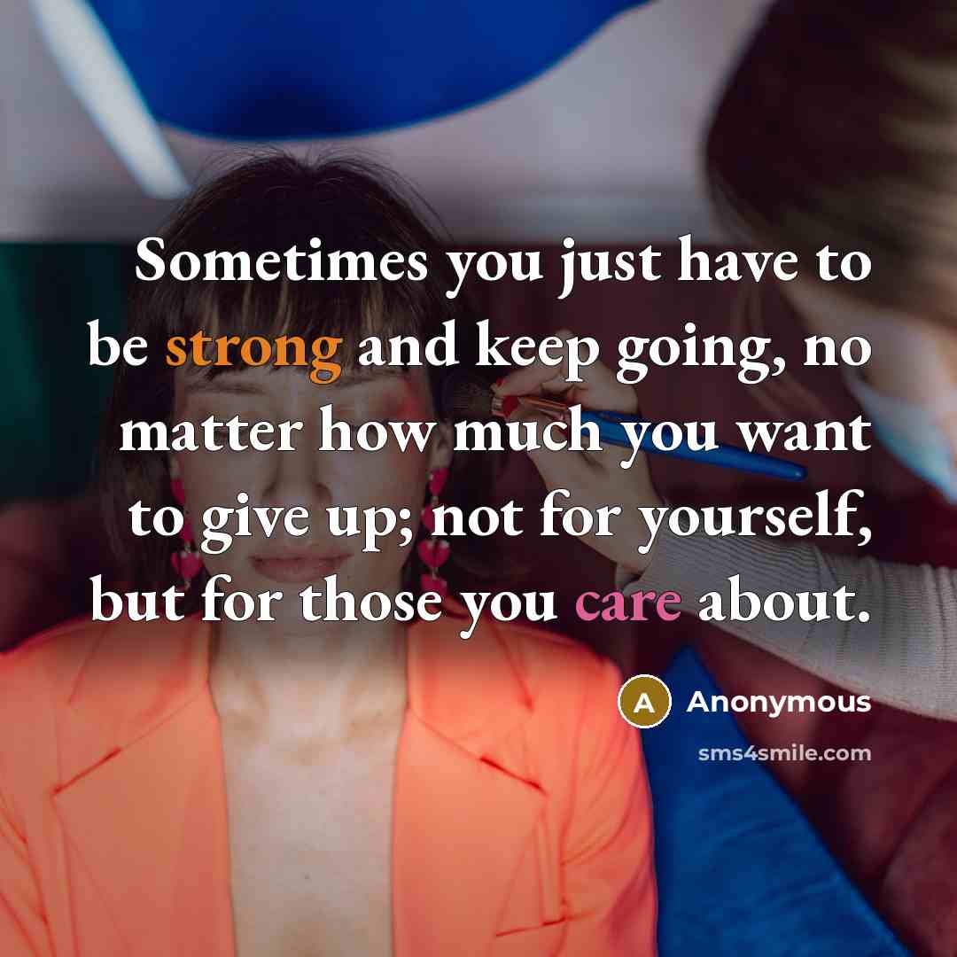 “Sometimes you just have to be strong and keep going, no matter how much you want to give up; not for yourself, but for those you care about.” quote by Anonymous