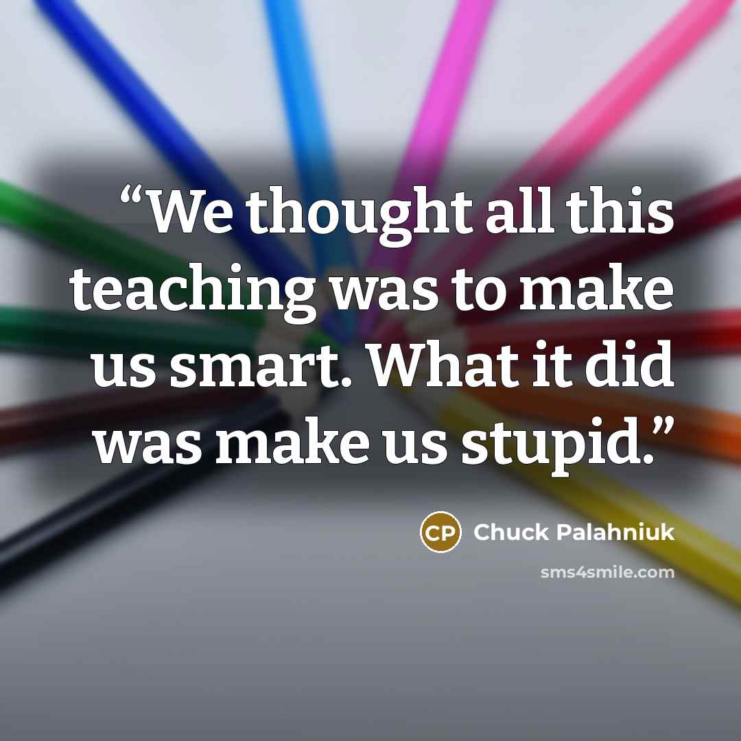 “We thought all this teach­ing was to make us smart. What it did was make us stupid.” quote by Chuck Palahniuk