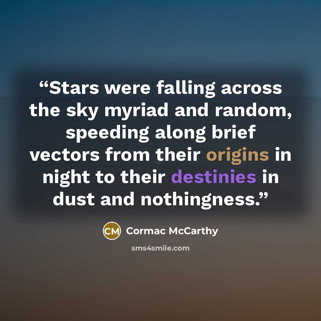 “Stars were falling across the sky myriad and random, speeding along brief vectors from their origins in night to their destinies in dust and nothingness.” quote by Cormac McCarthy