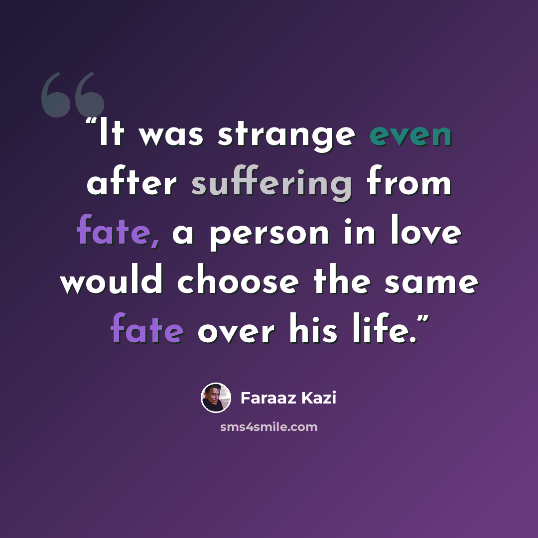 “It was strange even after suffering from fate, a person in love would choose the same fate over his life.” quote by Faraaz Kazi