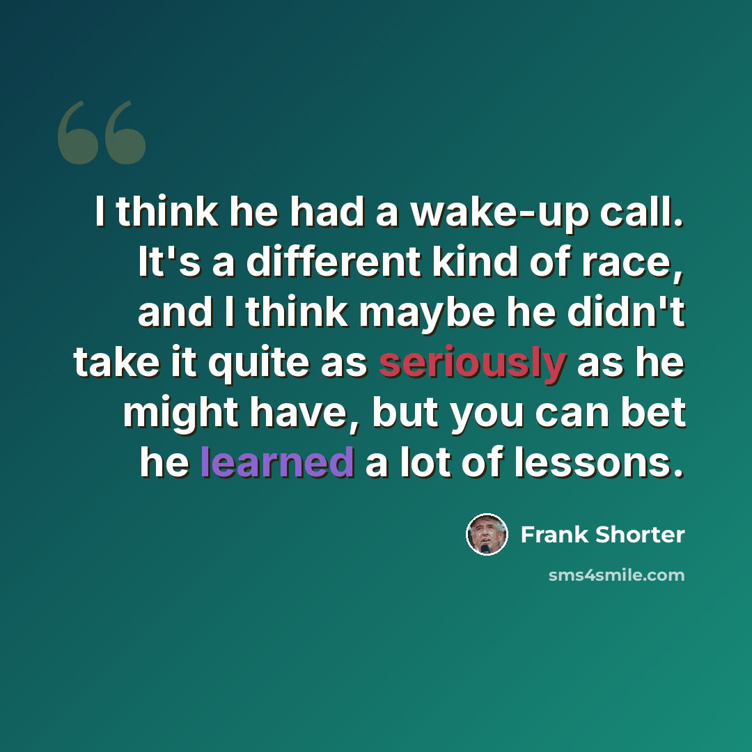 “I think he had a wake-up call. It's a different kind of race, and I think maybe he didn't take it quite as seriously as he might have, but you can bet he learned a lot of lessons.” quote by Frank Shorter