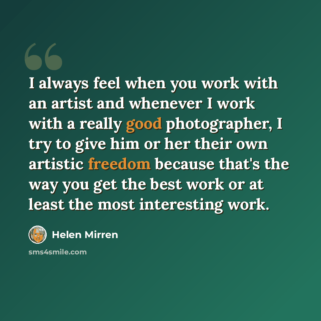 “I always feel when you work with an artist and whenever I work with a really good photographer, I try to give him or her their own artistic freedom because that's the way you get the best work or at least the most interesting work.” quote by Helen Mirren