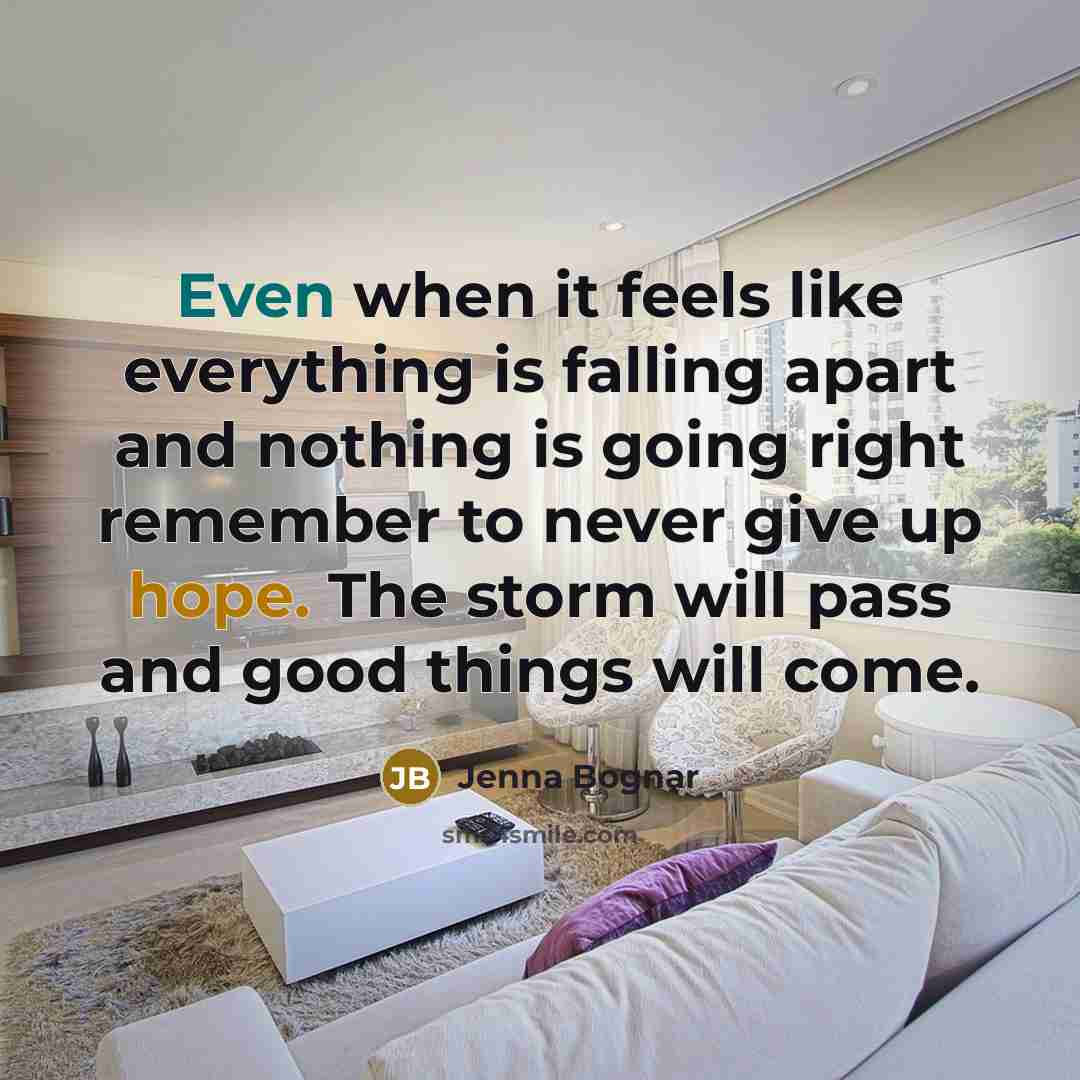 “Even when it feels like everything is falling apart and nothing is going right remember to never give up hope. The storm will pass and good things will come.” quote by Jenna Bognar