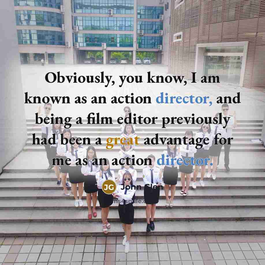 “Obviously, you know, I am known as an action director, and being a film editor previously had been a great advantage for me as an action director.” quote by John Glen