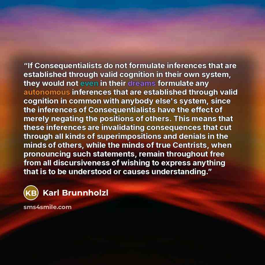 “If Consequentialists do not formulate inferences that are established through valid cognition in their own system, they would not even in their dreams formulate any autonomous inferences that are established through valid cognition in common with anybody else's system, since the inferences of…” quote by Karl Brunnholzl