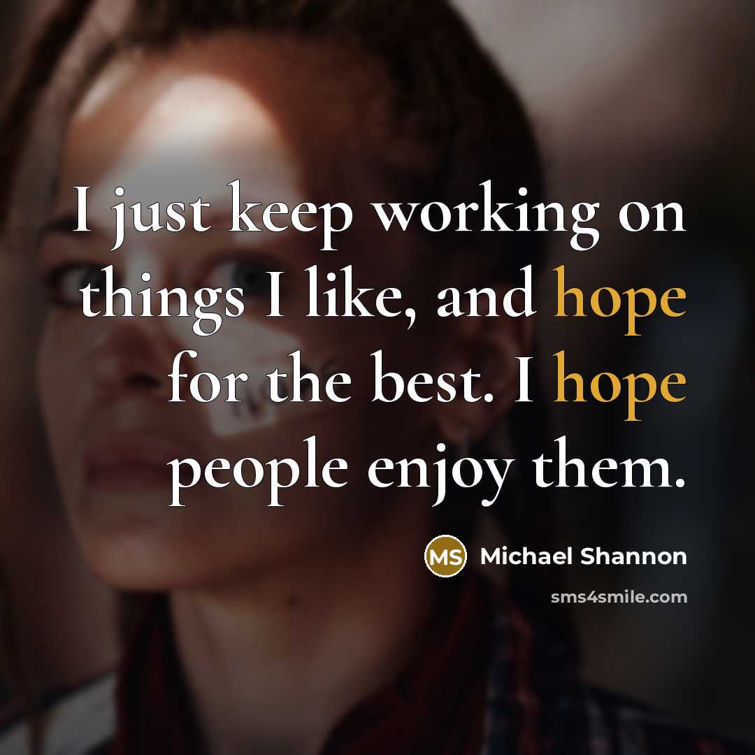 “I just keep working on things I like, and hope for the best. I hope people enjoy them.” quote by Michael Shannon