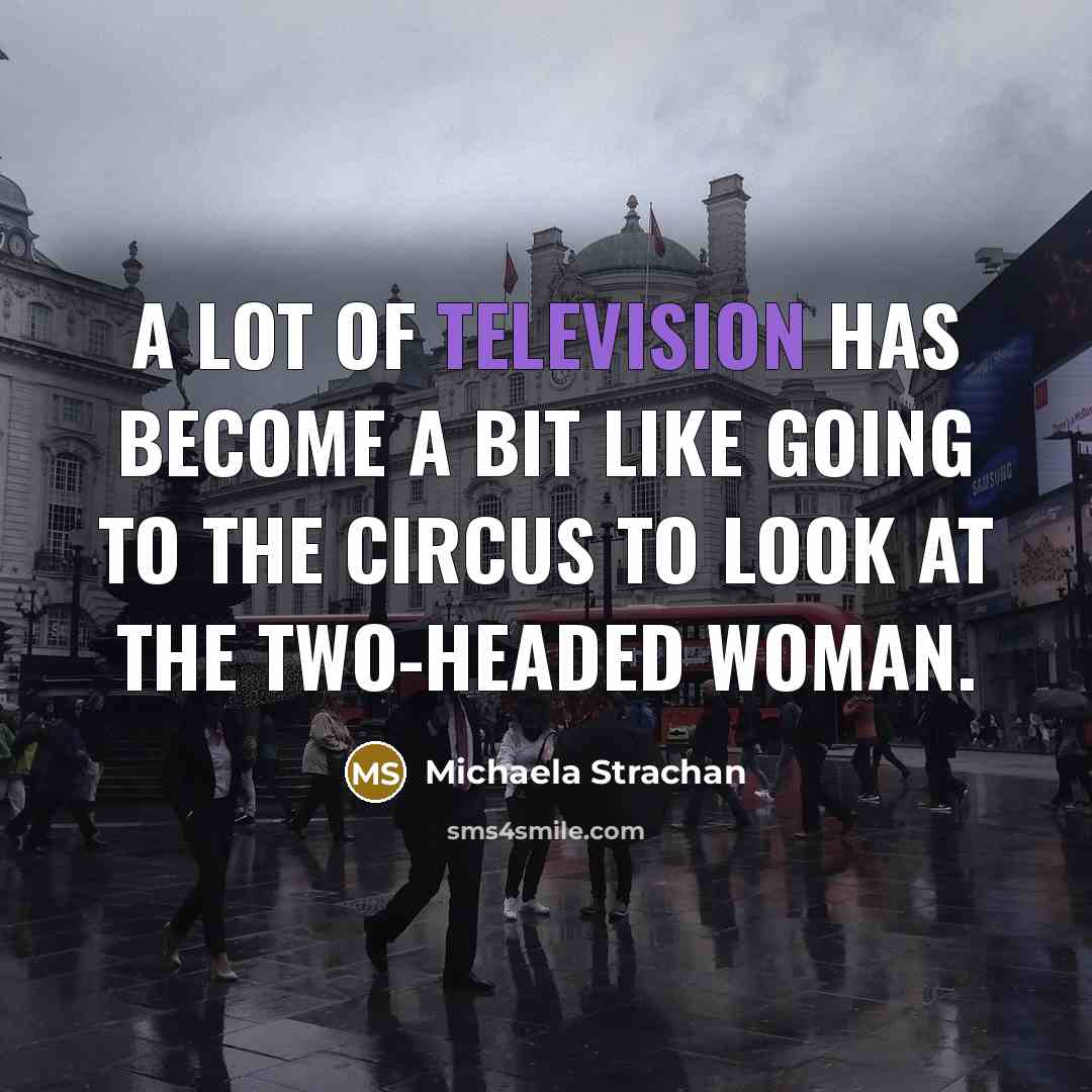 “A lot of television has become a bit like going to the circus to look at the two-headed woman.” quote by Michaela Strachan