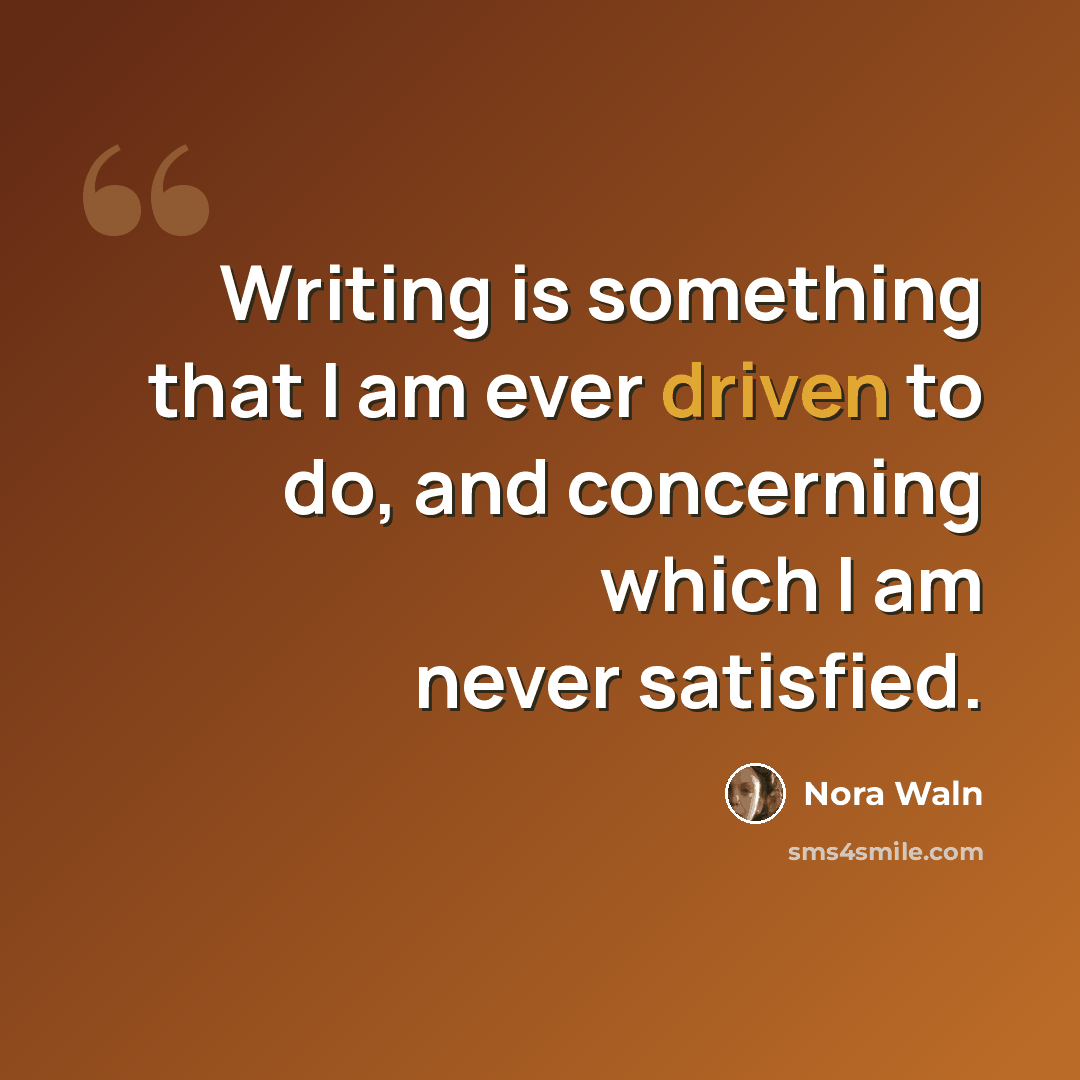 “Writing is something that I am ever driven to do, and concerning which I am never satisfied.” quote by Nora Waln