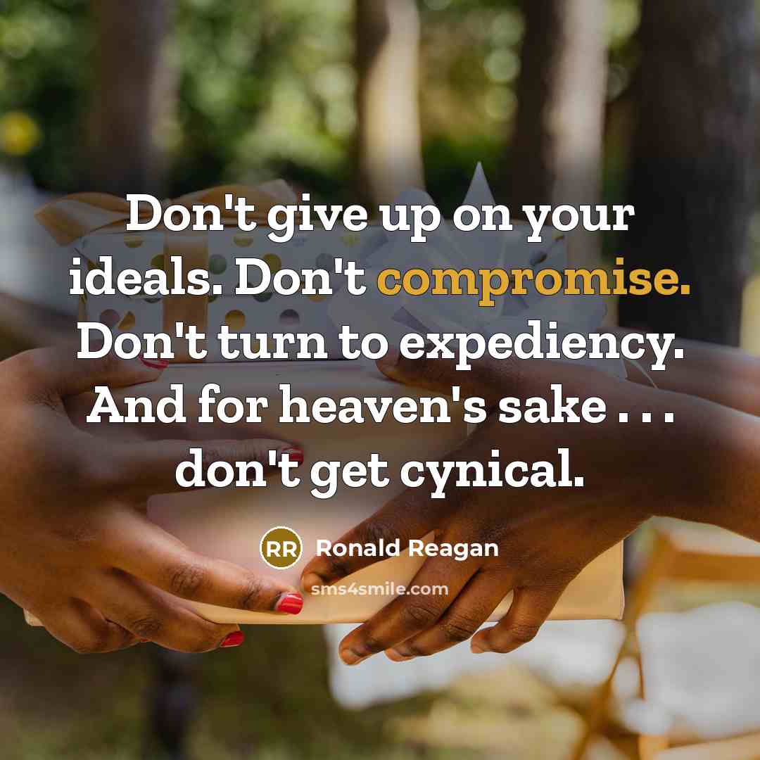 “Don't give up on your ideals. Don't compromise. Don't turn to expediency. And for heaven's sake . . . don't get cynical.” quote by Ronald Reagan