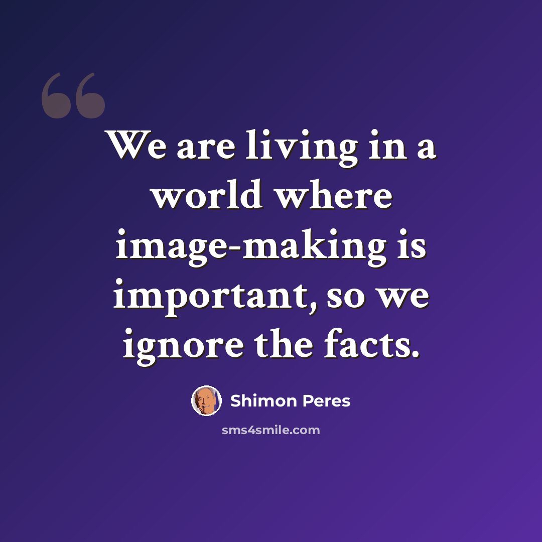 “We are living in a world where image-making is important, so we ignore the facts.” quote by Shimon Peres