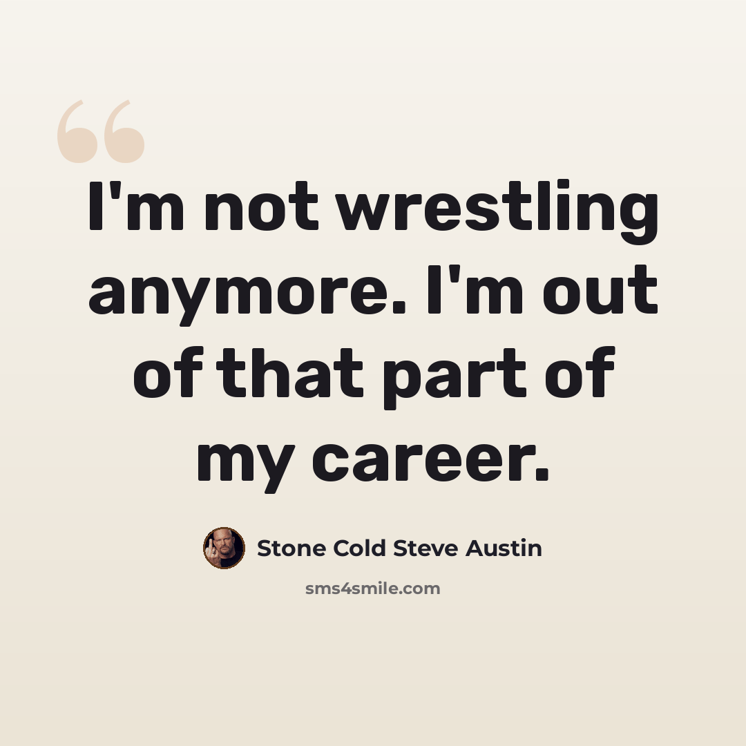 “I'm not wrestling anymore. I'm out of that part of my career.” quote by Stone Cold Steve Austin