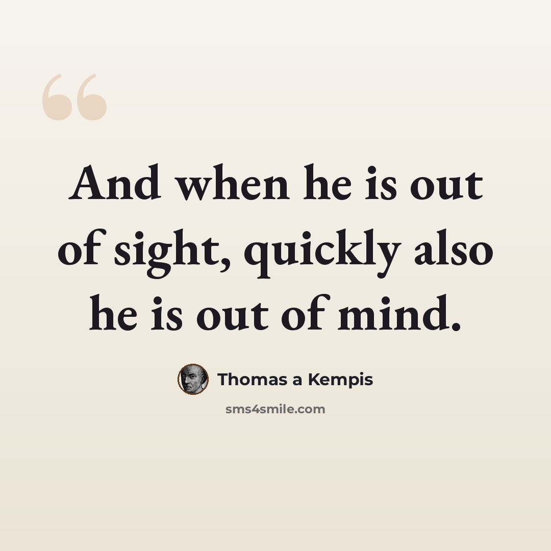 “And when he is out of sight, quickly also he is out of mind.” quote by Thomas a Kempis
