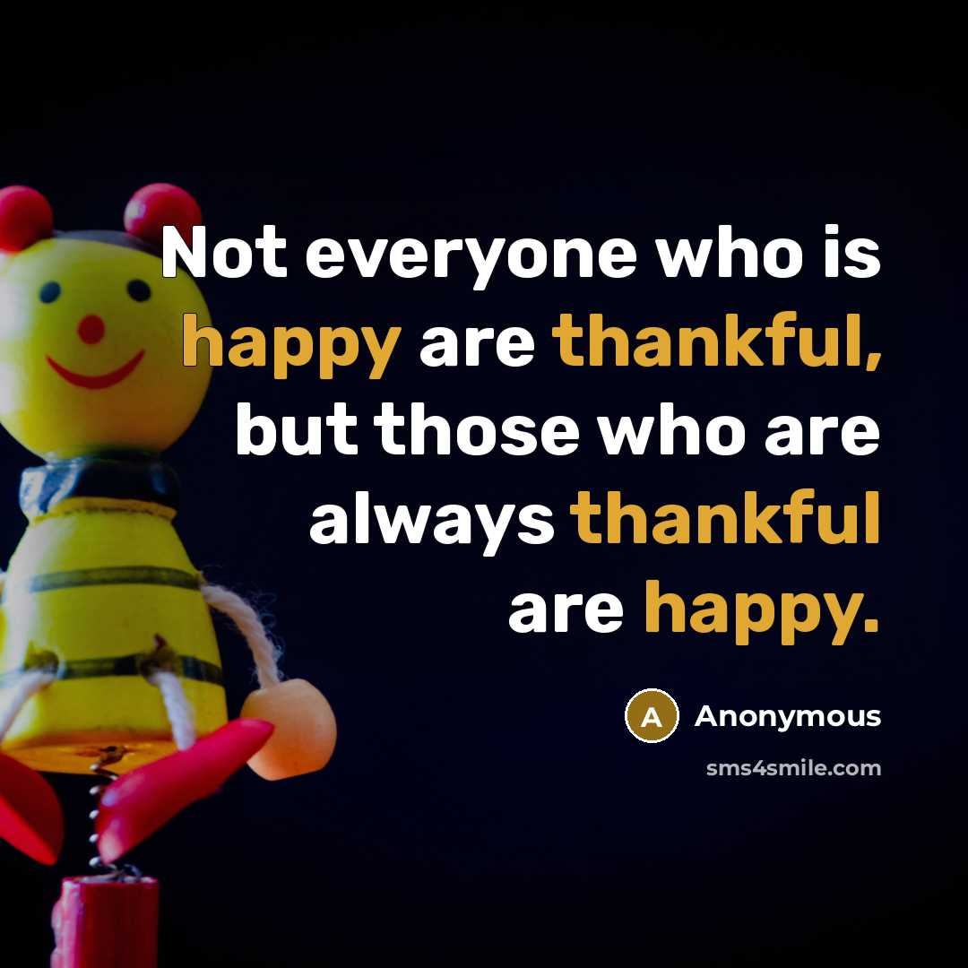 “Not everyone who is happy are thankful, but those who are always thankful are happy.” quote by Anonymous
