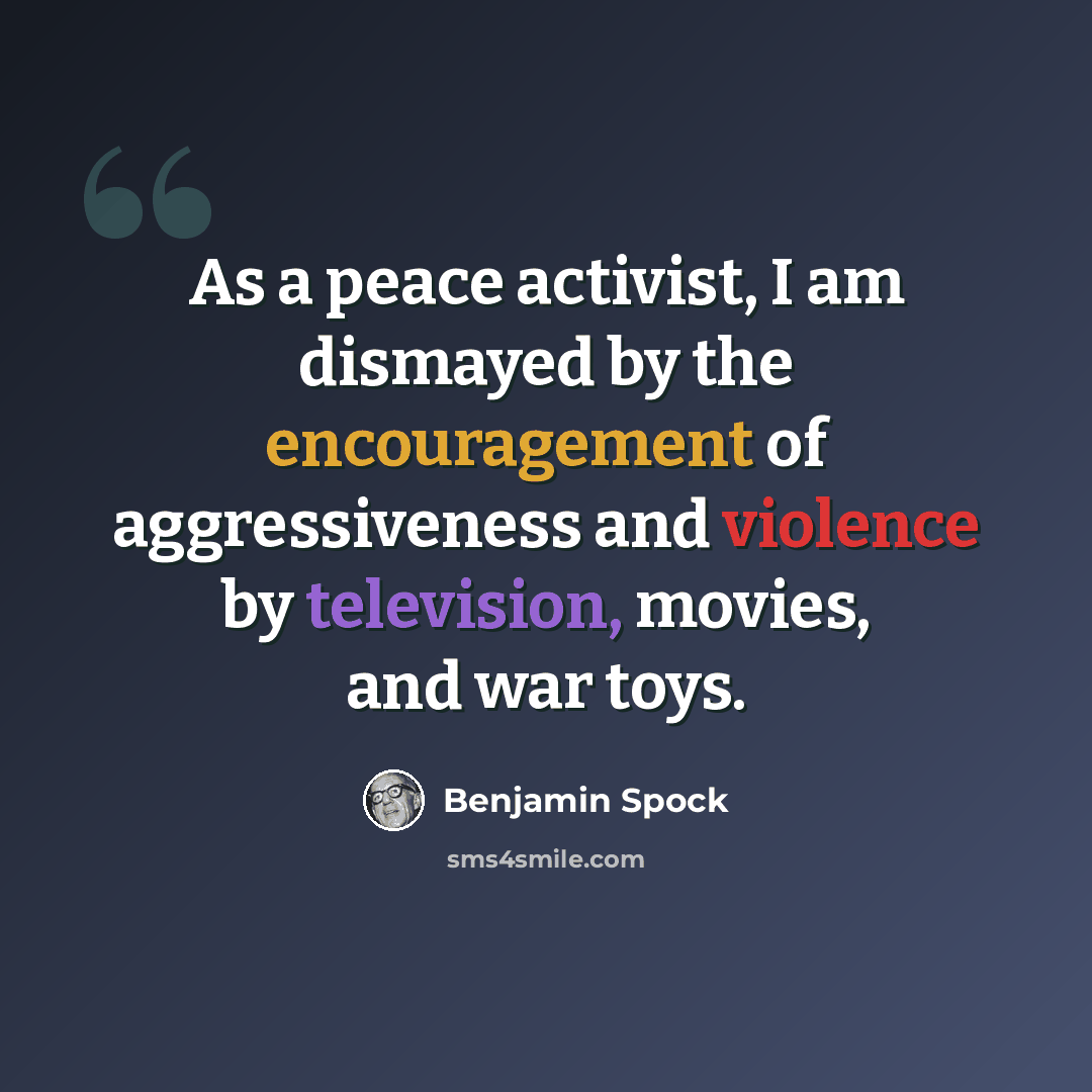 “As a peace activist, I am dismayed by the encouragement of aggressiveness and violence by television, movies, and war toys.” quote by Benjamin Spock